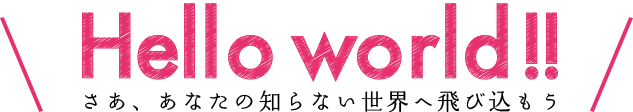 Hellow world!! さあ、あなたの知らない世界へ飛び込もう